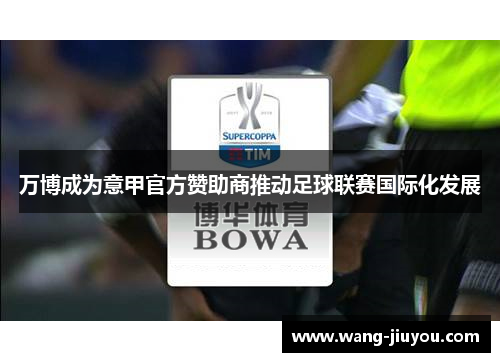 万博成为意甲官方赞助商推动足球联赛国际化发展
