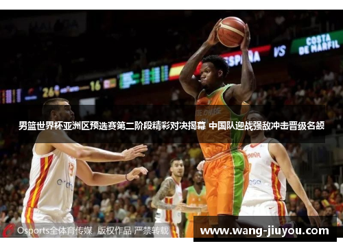 男篮世界杯亚洲区预选赛第二阶段精彩对决揭幕 中国队迎战强敌冲击晋级名额
