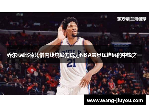 乔尔·恩比德凭借内线统治力成为NBA最具压迫感的中锋之一