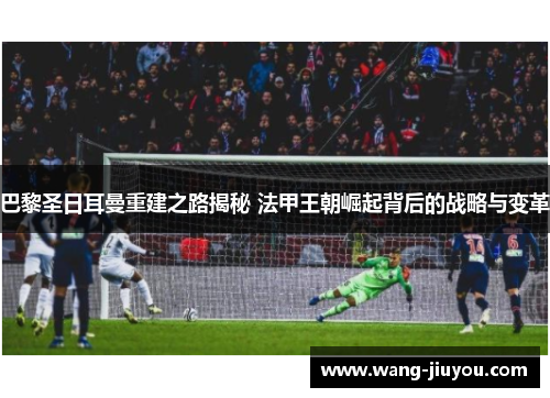 巴黎圣日耳曼重建之路揭秘 法甲王朝崛起背后的战略与变革