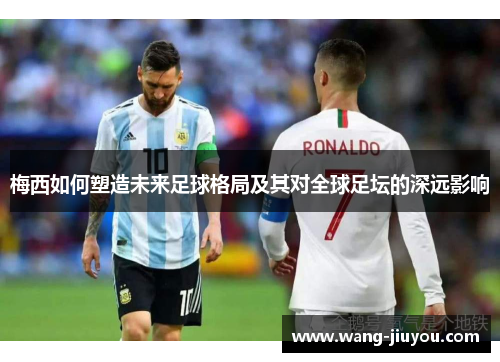 梅西如何塑造未来足球格局及其对全球足坛的深远影响
