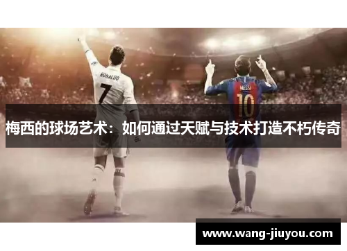 梅西的球场艺术：如何通过天赋与技术打造不朽传奇