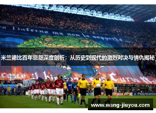 米兰德比百年恩怨深度剖析：从历史到现代的激烈对决与情仇揭秘