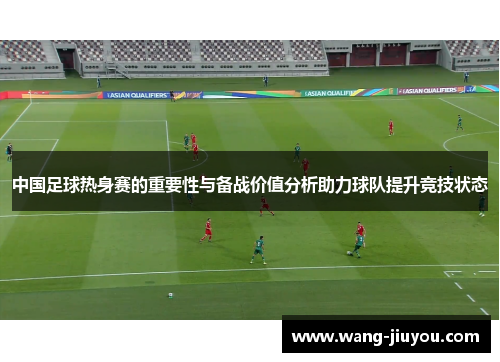 中国足球热身赛的重要性与备战价值分析助力球队提升竞技状态