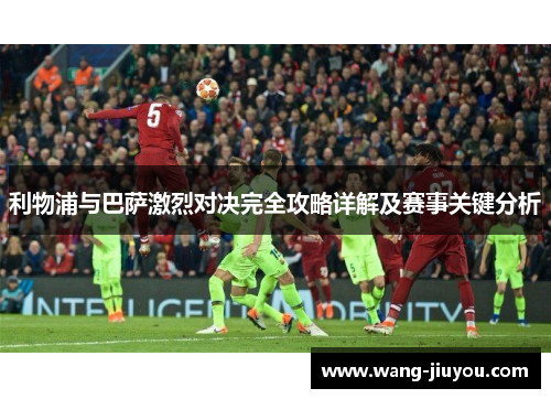 利物浦与巴萨激烈对决完全攻略详解及赛事关键分析