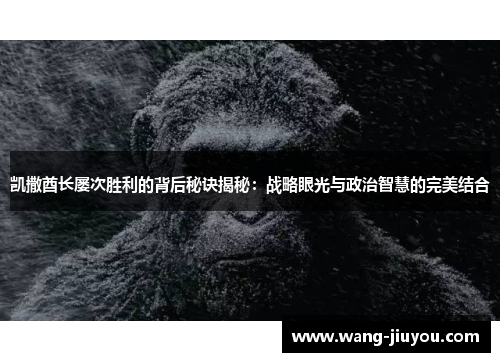 凯撒酋长屡次胜利的背后秘诀揭秘：战略眼光与政治智慧的完美结合