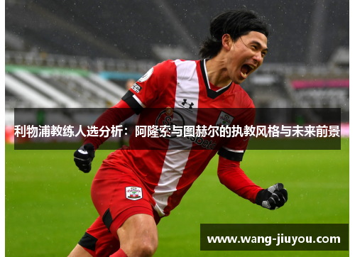 利物浦教练人选分析：阿隆索与图赫尔的执教风格与未来前景