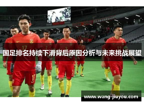 国足排名持续下滑背后原因分析与未来挑战展望