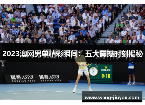 2023澳网男单精彩瞬间：五大震撼时刻揭秘