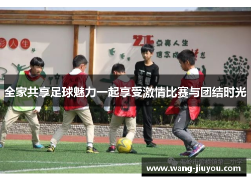 全家共享足球魅力一起享受激情比赛与团结时光
