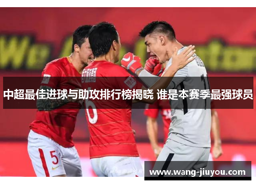 中超最佳进球与助攻排行榜揭晓 谁是本赛季最强球员