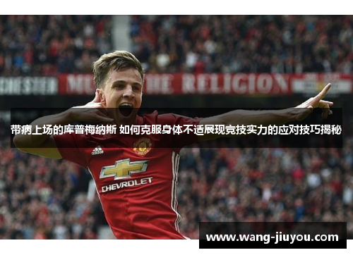 带病上场的库普梅纳斯 如何克服身体不适展现竞技实力的应对技巧揭秘